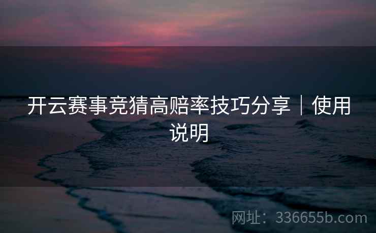 开云赛事竞猜高赔率技巧分享|使用说明 开云赛事竞猜高赔率技巧分享|使用说明