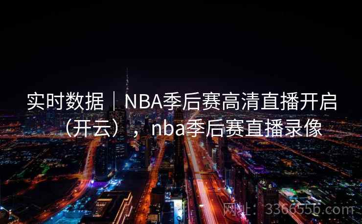实时数据|NBA季后赛高清直播开启(开云),nba季后赛直播录像 实时数据|NBA季后赛高清直播开启(开云),nba季后赛直播录像