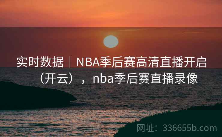 实时数据|NBA季后赛高清直播开启(开云),nba季后赛直播录像 实时数据|NBA季后赛高清直播开启(开云),nba季后赛直播录像