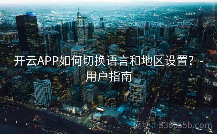 开云APP如何切换语言和地区设置?-用户指南 开云APP如何切换语言和地区设置?-用户指南
