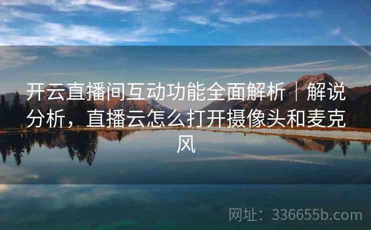 开云直播间互动功能全面解析|解说分析,直播云怎么打开摄像头和麦克风 开云直播间互动功能全面解析|解说分析,直播云怎么打开摄像头和麦克风