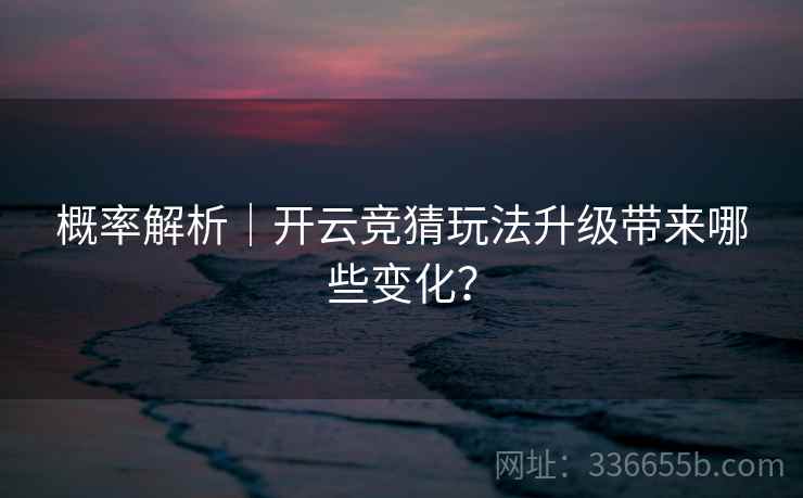 概率解析|开云竞猜玩法升级带来哪些变化? 概率解析|开云竞猜玩法升级带来哪些变化?