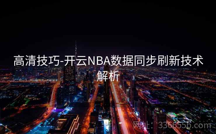 高清技巧-开云NBA数据同步刷新技术解析 高清技巧-开云NBA数据同步刷新技术解析