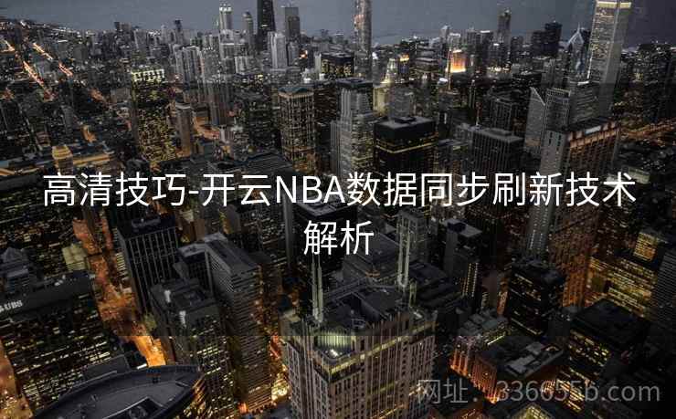 高清技巧-开云NBA数据同步刷新技术解析 高清技巧-开云NBA数据同步刷新技术解析