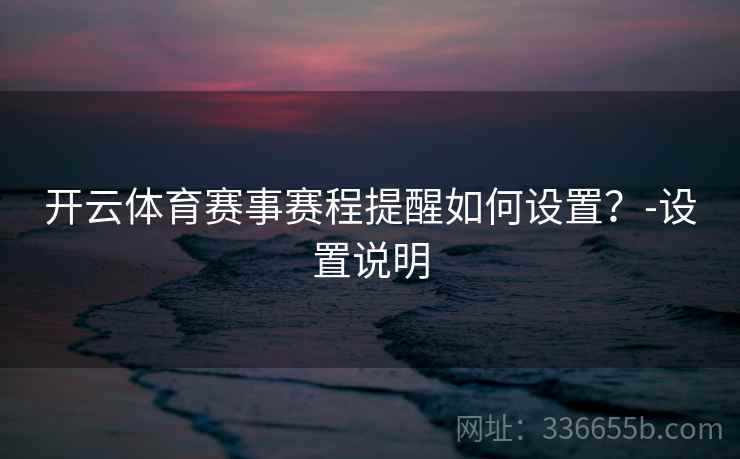 开云体育赛事赛程提醒如何设置?-设置说明 开云体育赛事赛程提醒如何设置?-设置说明