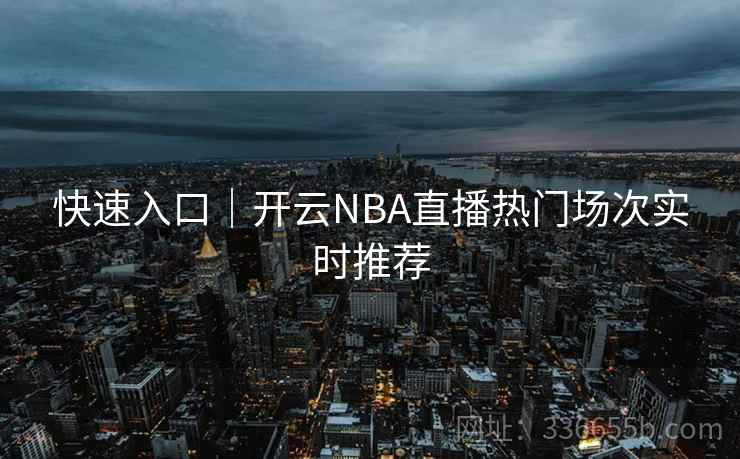 快速入口|开云NBA直播热门场次实时推荐 快速入口|开云NBA直播热门场次实时推荐