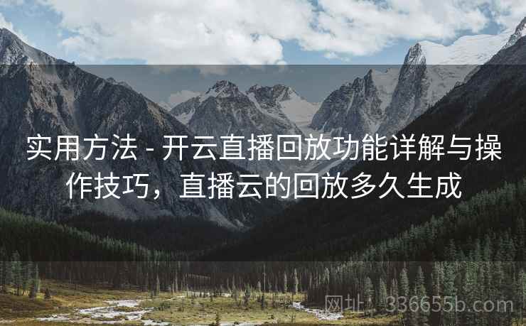 实用方法 - 开云直播回放功能详解与操作技巧，直播云的回放多久生成