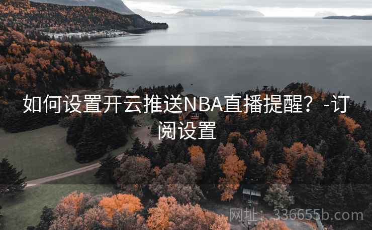 如何设置开云推送NBA直播提醒？-订阅设置