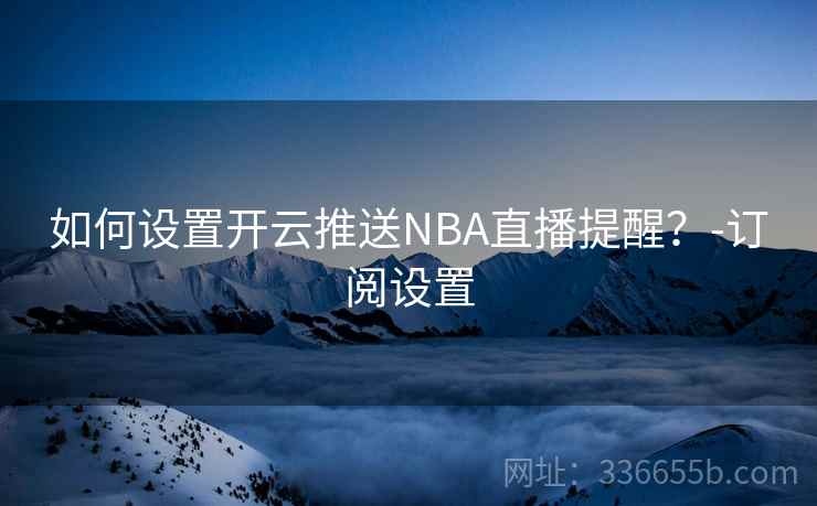 如何设置开云推送NBA直播提醒？-订阅设置