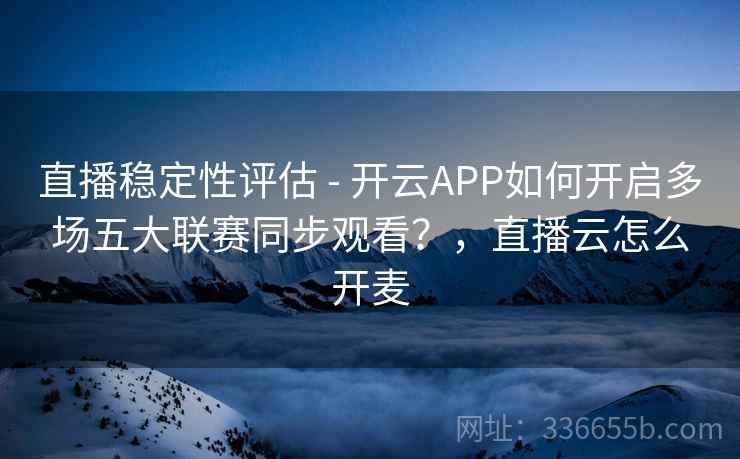 直播稳定性评估 - 开云APP如何开启多场五大联赛同步观看？，直播云怎么开麦