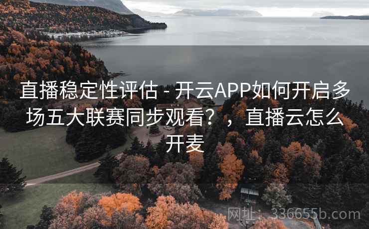直播稳定性评估 - 开云APP如何开启多场五大联赛同步观看？，直播云怎么开麦