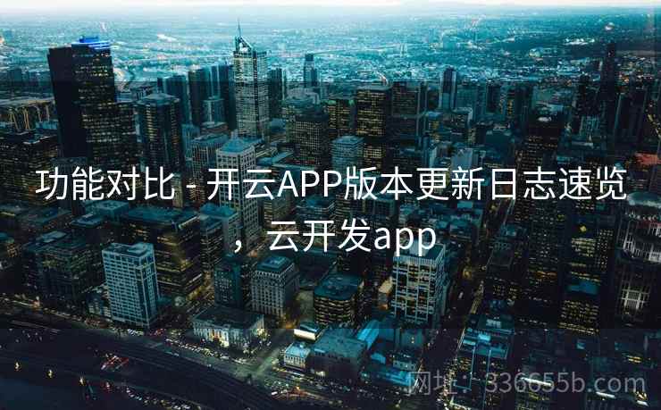 功能对比 - 开云APP版本更新日志速览,云开发app 功能对比 - 开云APP版本更新日志速览,云开发app