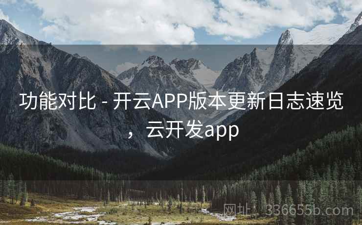功能对比 - 开云APP版本更新日志速览,云开发app 功能对比 - 开云APP版本更新日志速览,云开发app
