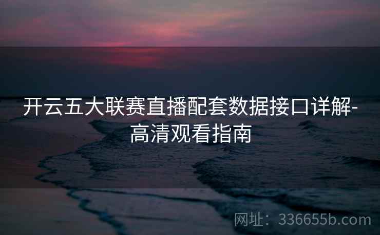 开云五大联赛直播配套数据接口详解-高清观看指南 开云五大联赛直播配套数据接口详解-高清观看指南