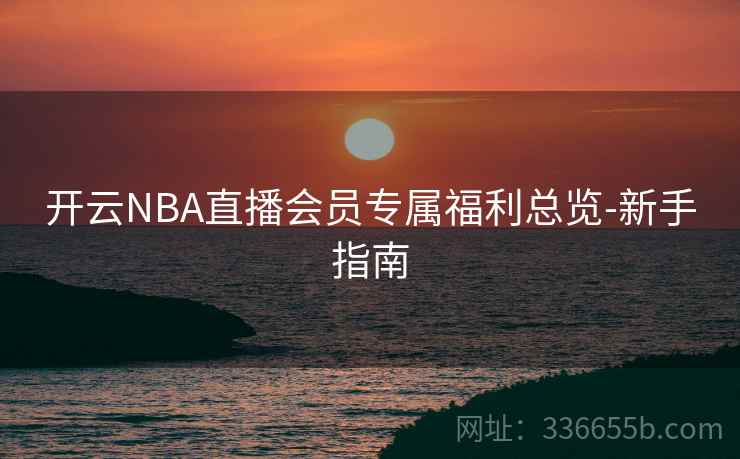 开云NBA直播会员专属福利总览-新手指南 开云NBA直播会员专属福利总览-新手指南
