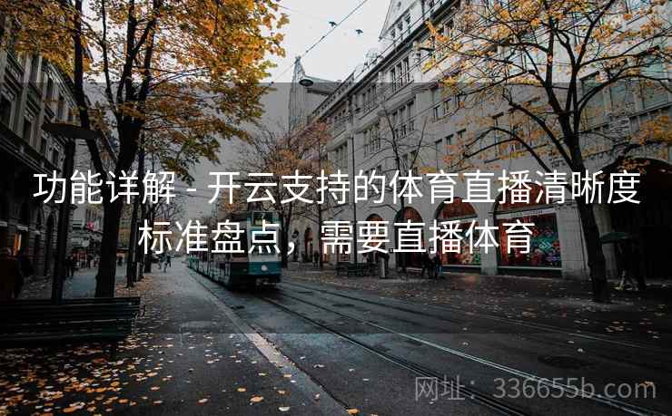 功能详解 - 开云支持的体育直播清晰度标准盘点,需要直播体育 功能详解 - 开云支持的体育直播清晰度标准盘点,需要直播体育