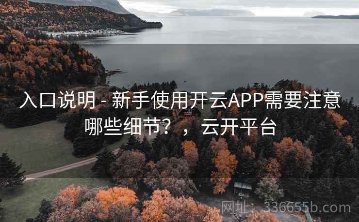 入口说明 - 新手使用开云APP需要注意哪些细节?,云开平台 入口说明 - 新手使用开云APP需要注意哪些细节?,云开平台