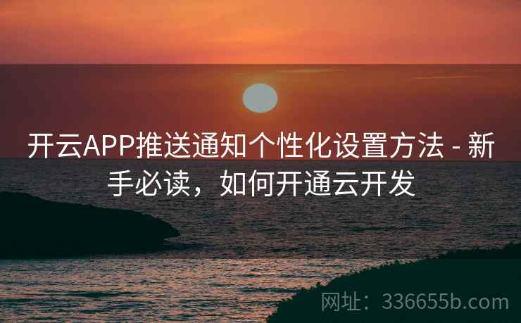 开云APP推送通知个性化设置方法 - 新手必读，如何开通云开发