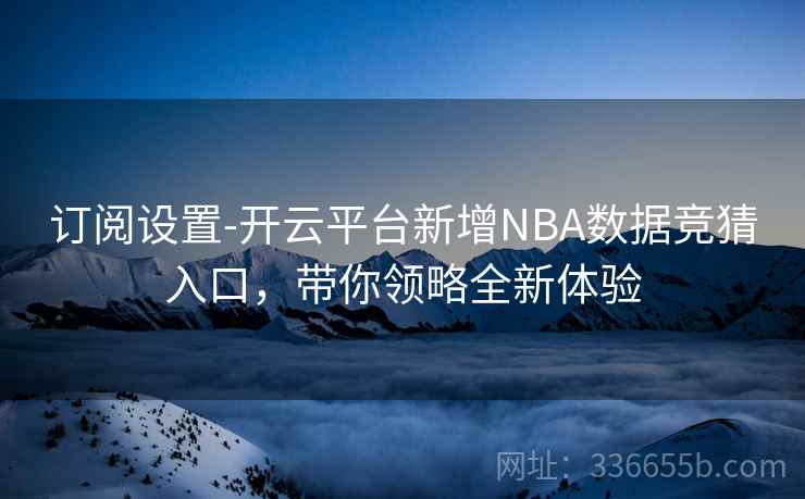 订阅设置-开云平台新增NBA数据竞猜入口,带你领略全新体验 订阅设置-开云平台新增NBA数据竞猜入口,带你领略全新体验