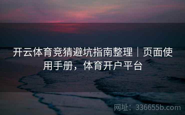 开云体育竞猜避坑指南整理|页面使用手册,体育开户平台 开云体育竞猜避坑指南整理|页面使用手册,体育开户平台