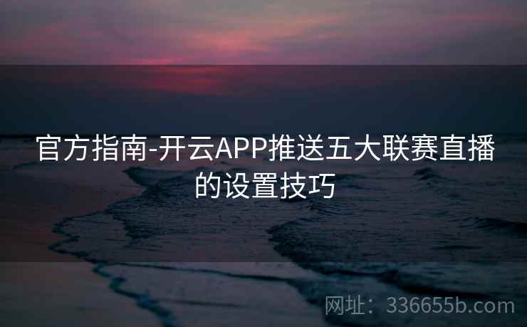 官方指南-开云APP推送五大联赛直播的设置技巧 官方指南-开云APP推送五大联赛直播的设置技巧