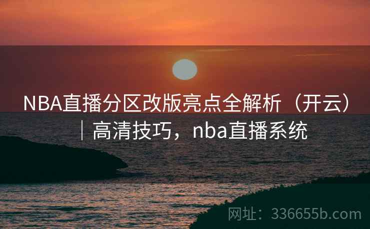 NBA直播分区改版亮点全解析(开云)|高清技巧,nba直播系统 NBA直播分区改版亮点全解析(开云)|高清技巧,nba直播系统