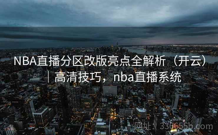 NBA直播分区改版亮点全解析(开云)|高清技巧,nba直播系统 NBA直播分区改版亮点全解析(开云)|高清技巧,nba直播系统