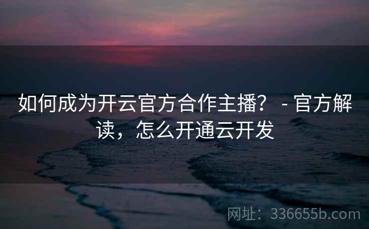 如何成为开云官方合作主播？ - 官方解读，怎么开通云开发