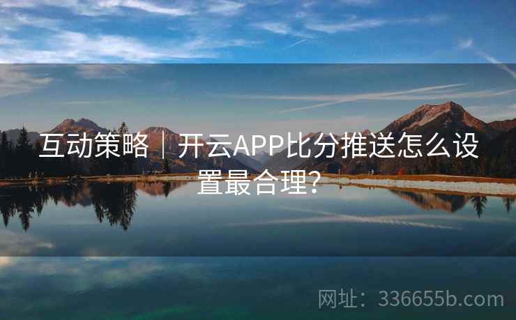 互动策略|开云APP比分推送怎么设置最合理? 互动策略|开云APP比分推送怎么设置最合理?