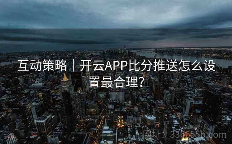 互动策略|开云APP比分推送怎么设置最合理? 互动策略|开云APP比分推送怎么设置最合理?