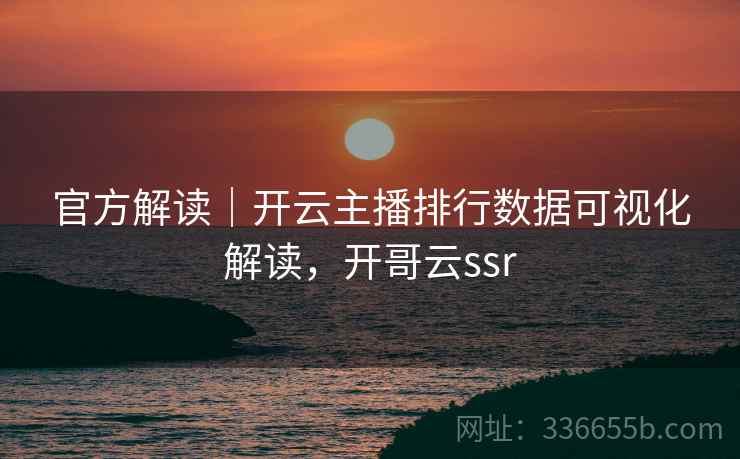 官方解读｜开云主播排行数据可视化解读，开哥云ssr