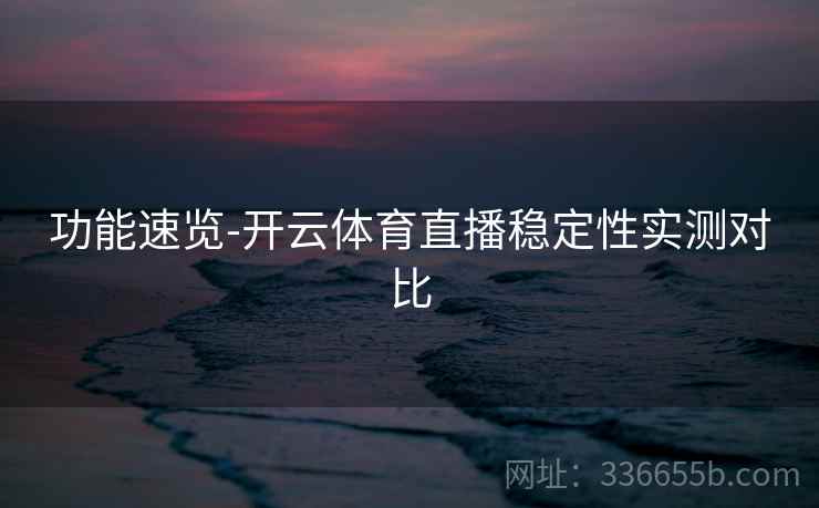 功能速览-开云体育直播稳定性实测对比 功能速览-开云体育直播稳定性实测对比