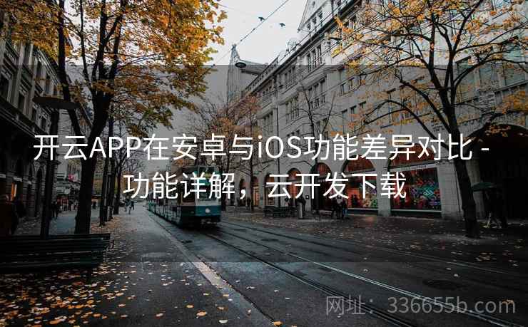 开云APP在安卓与iOS功能差异对比 - 功能详解,云开发下载 开云APP在安卓与iOS功能差异对比 - 功能详解,云开发下载