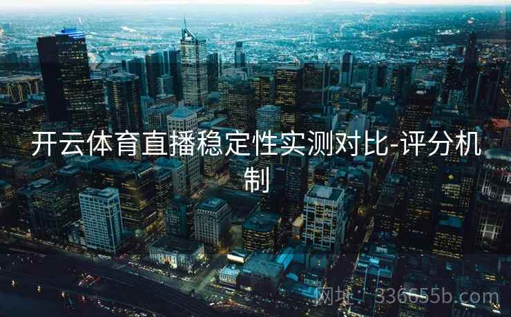 开云体育直播稳定性实测对比-评分机制