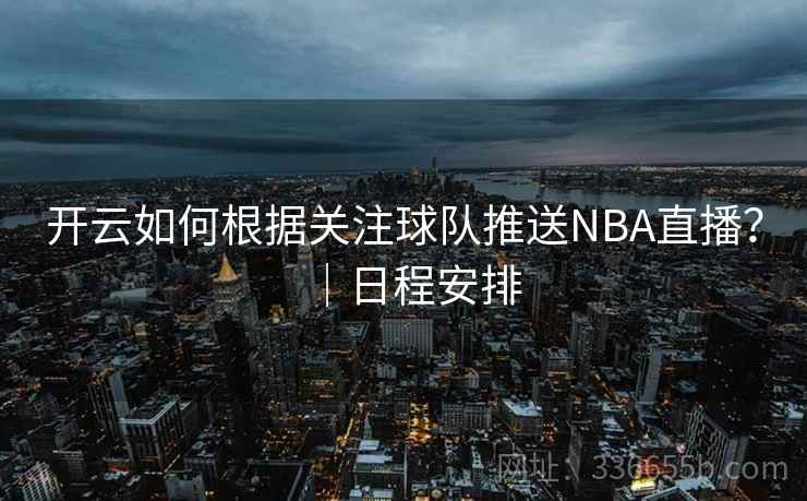 开云如何根据关注球队推送NBA直播？｜日程安排