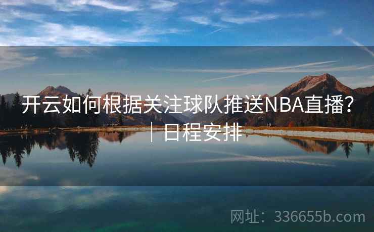 开云如何根据关注球队推送NBA直播？｜日程安排
