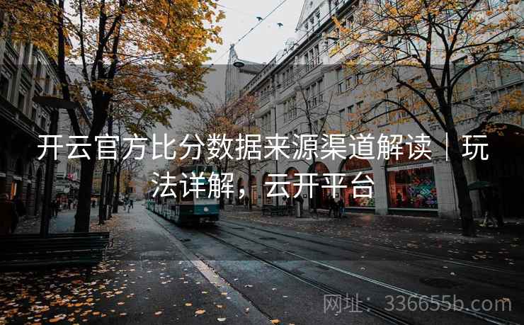 开云官方比分数据来源渠道解读|玩法详解,云开平台 开云官方比分数据来源渠道解读|玩法详解,云开平台