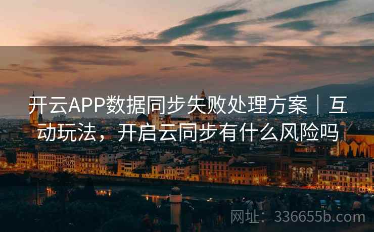 开云APP数据同步失败处理方案|互动玩法,开启云同步有什么风险吗 开云APP数据同步失败处理方案|互动玩法,开启云同步有什么风险吗
