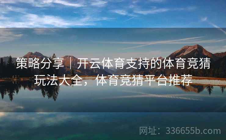 策略分享|开云体育支持的体育竞猜玩法大全,体育竞猜平台推荐 策略分享|开云体育支持的体育竞猜玩法大全,体育竞猜平台推荐