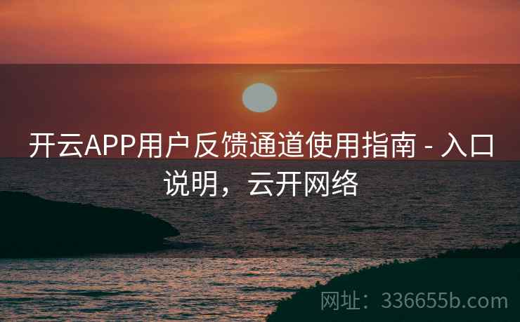 开云APP用户反馈通道使用指南 - 入口说明,云开网络 开云APP用户反馈通道使用指南 - 入口说明,云开网络