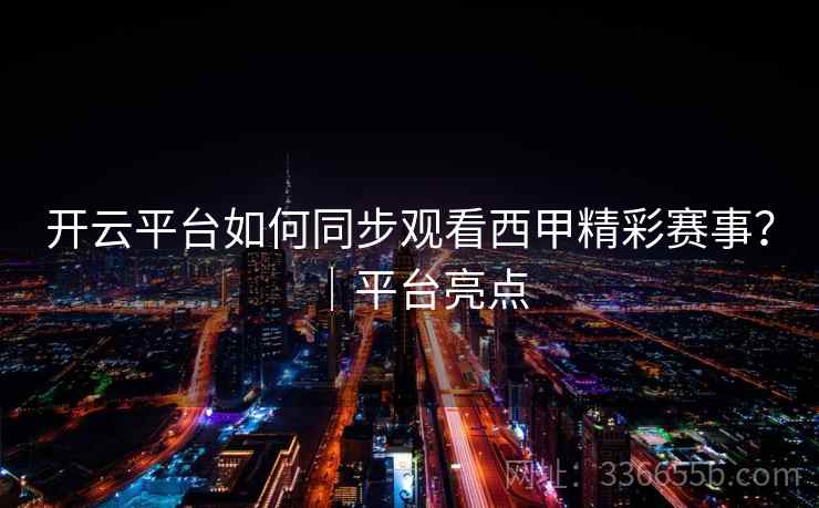 开云平台如何同步观看西甲精彩赛事?|平台亮点 开云平台如何同步观看西甲精彩赛事?|平台亮点