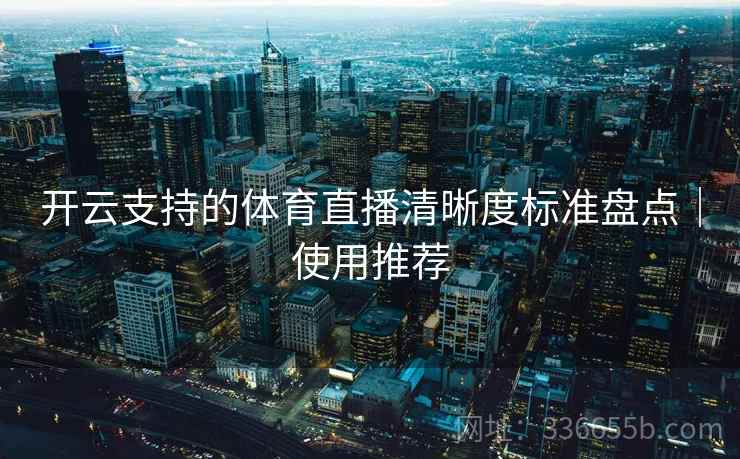 开云支持的体育直播清晰度标准盘点｜使用推荐