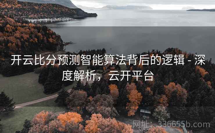 开云比分预测智能算法背后的逻辑 - 深度解析,云开平台 开云比分预测智能算法背后的逻辑 - 深度解析,云开平台