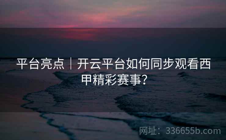 平台亮点|开云平台如何同步观看西甲精彩赛事? 平台亮点|开云平台如何同步观看西甲精彩赛事?