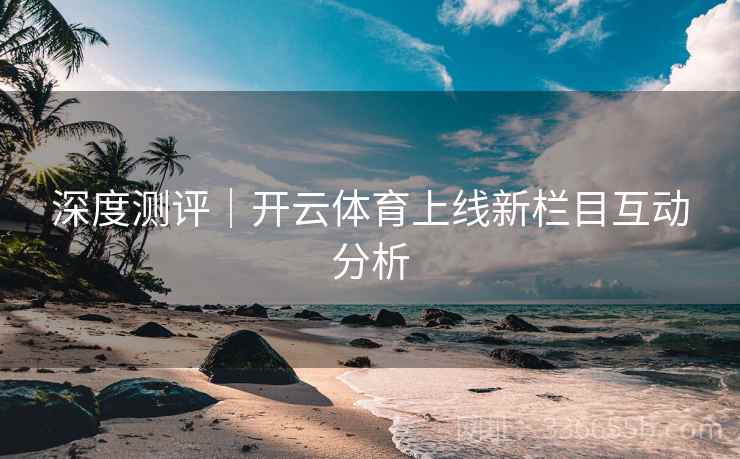 深度测评｜开云体育上线新栏目互动分析