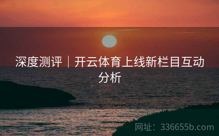 深度测评｜开云体育上线新栏目互动分析