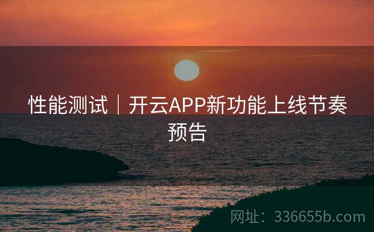 性能测试|开云APP新功能上线节奏预告 性能测试|开云APP新功能上线节奏预告
