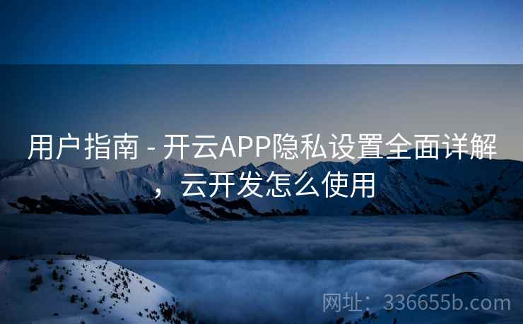 用户指南 - 开云APP隐私设置全面详解，云开发怎么使用