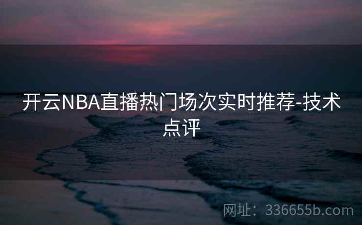 开云NBA直播热门场次实时推荐-技术点评 开云NBA直播热门场次实时推荐-技术点评