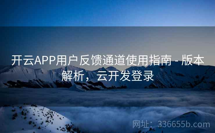 开云APP用户反馈通道使用指南 - 版本解析，云开发登录